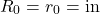 \[ R_0 = r_0 = \operatorname{in}\]