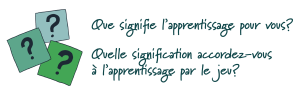 Encadré qui présente les deux questions suivantes: Que signifie l'apprentissage pour vous? Quelle signification accordez-vous à l'apprentissage par le jeu?